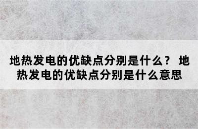 地热发电的优缺点分别是什么？ 地热发电的优缺点分别是什么意思